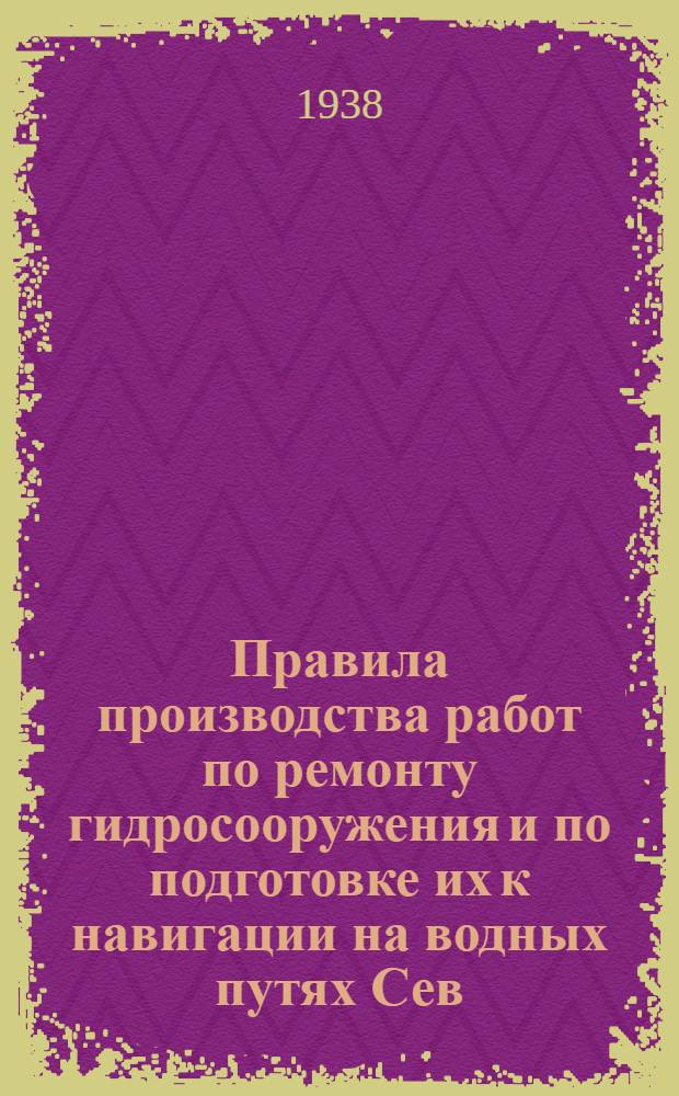 Правила производства работ по ремонту гидросооружения и по подготовке их к навигации на водных путях Сев.-Зап. бассейна : Утв. 22/X 1938 г