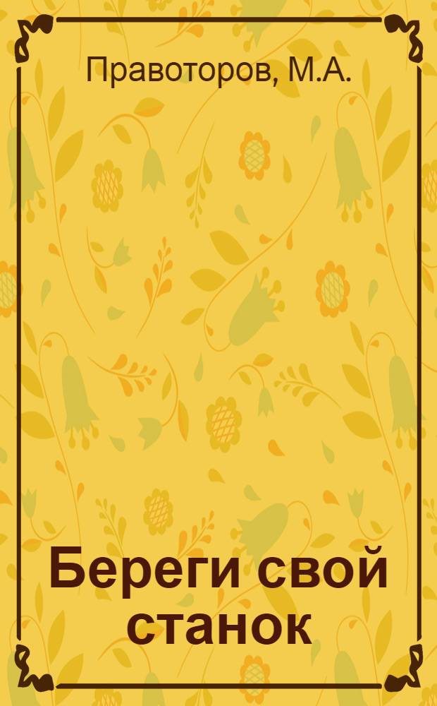 Береги свой станок : Инструкция по уходу за металлообрабатывающими станками и работе на них