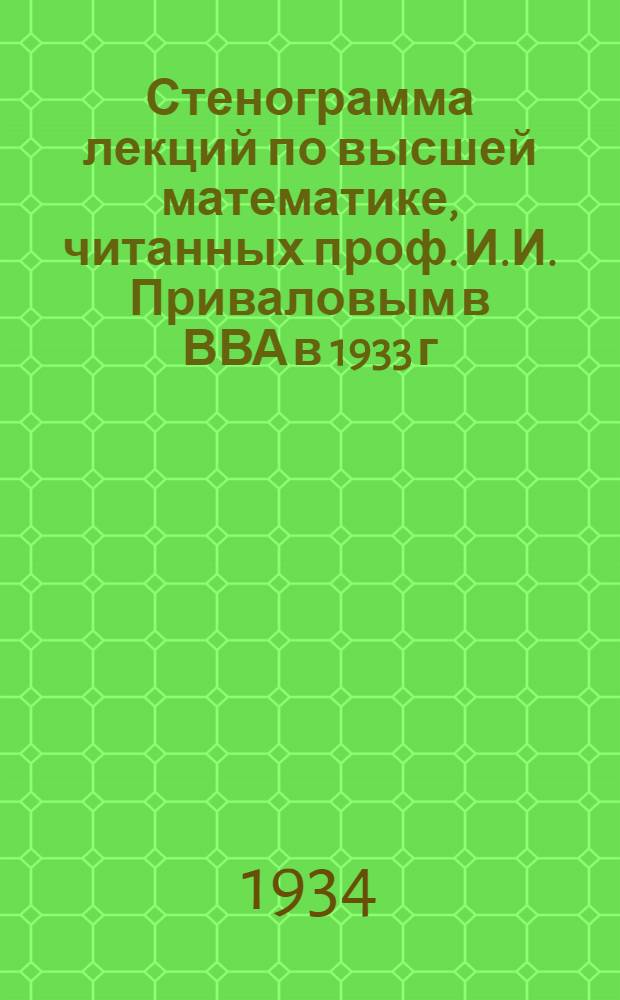 Стенограмма лекций по высшей математике, читанных проф. И.И. Приваловым в ВВА в 1933 г : Вып. 1-. Вып. 3