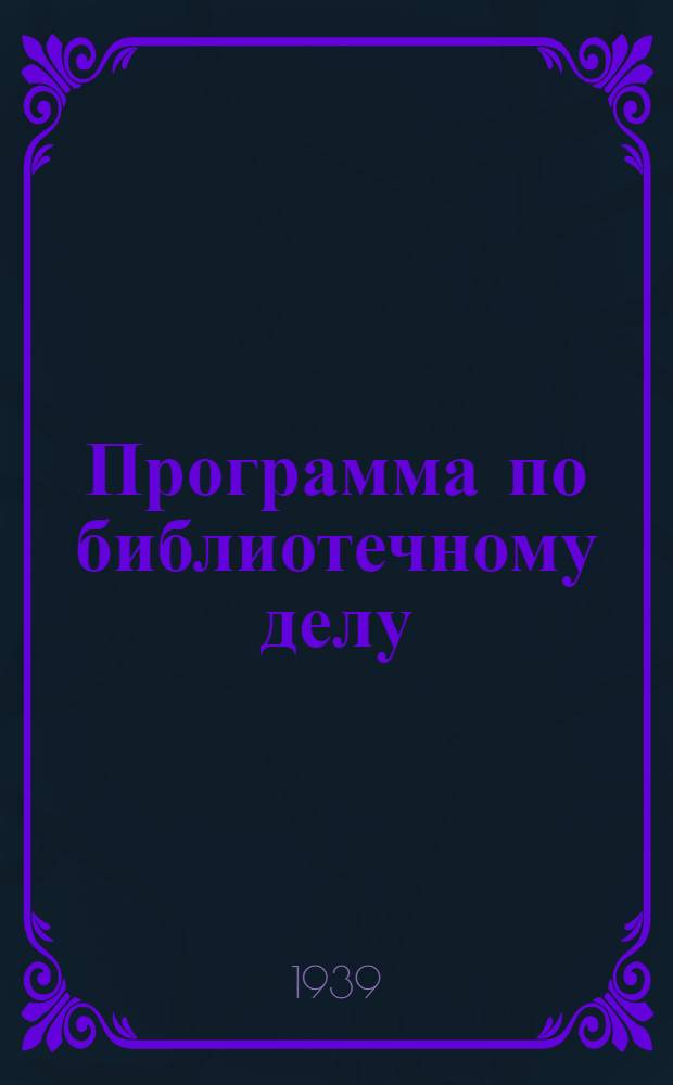 Программа по библиотечному делу : Для 2-месячных курсов повышения квалификации гор. библиотекарей : Утв. Библ. упр