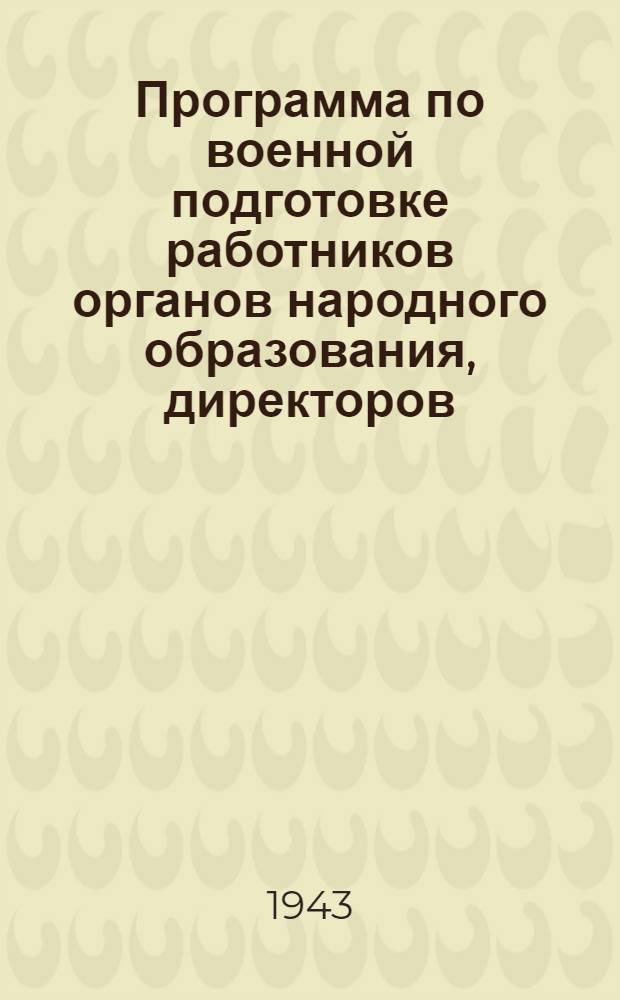 Программа по военной подготовке работников органов народного образования, директоров, завучей и педагогов школ : Приказ народного комиссара просвещения РСФСР № 120 от 30-го августа 1943 г