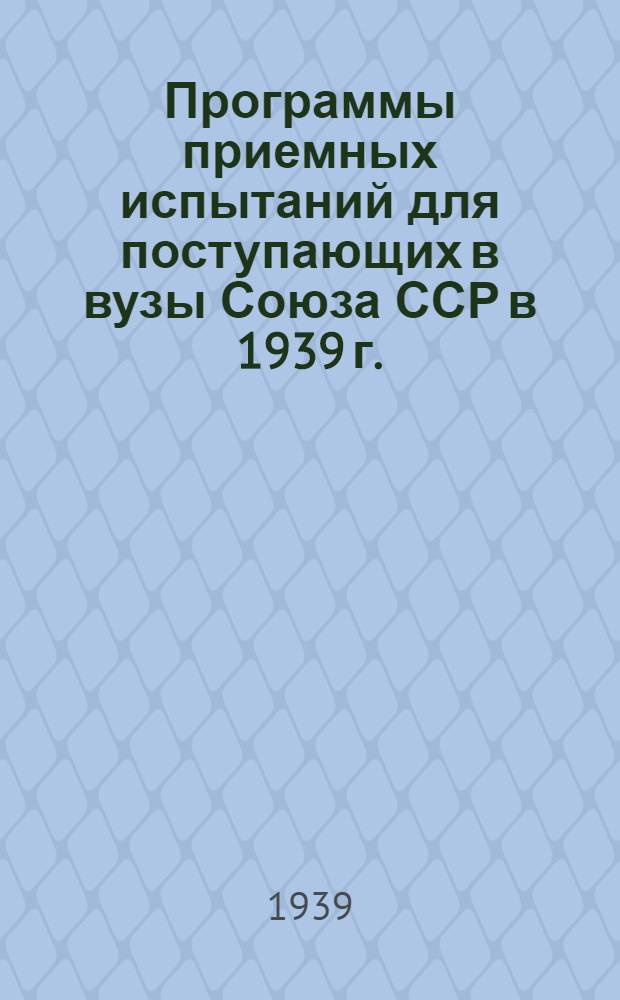 Программы приемных испытаний для поступающих в вузы Союза ССР в 1939 г.