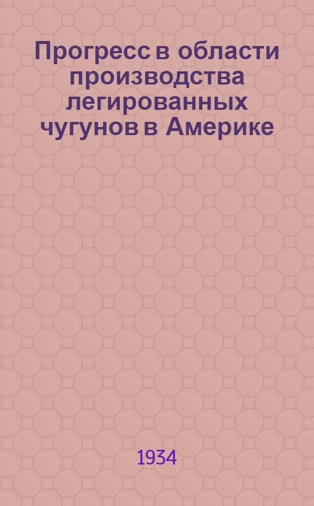 Прогресс в области производства легированных чугунов в Америке : Foundry trade journal 1933 г., № 88, с. 7-11