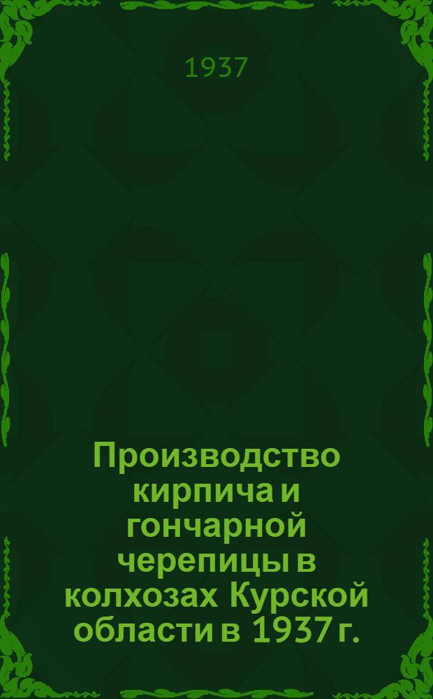 Производство кирпича и гончарной черепицы в колхозах [Курской] области в 1937 г. : Инструкция для бригадиров, мастеров и заведующих предприятиями