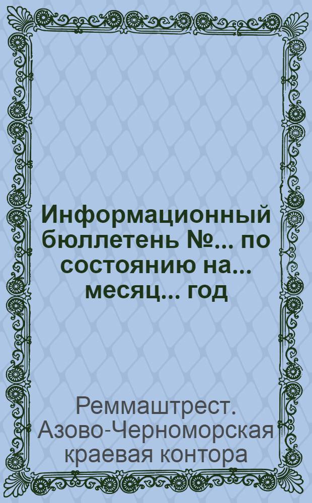 Информационный бюллетень № ... по состоянию на ... месяц ... год : Издание Азово-Черномор. конторы Реммаштреста