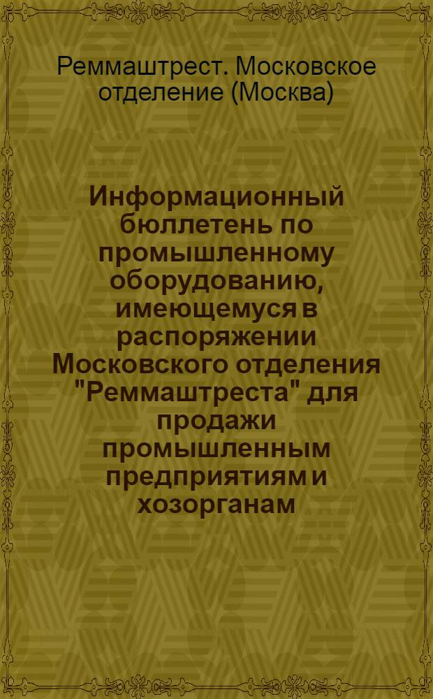 Информационный бюллетень по промышленному оборудованию, имеющемуся в распоряжении Московского отделения "Реммаштреста" для продажи промышленным предприятиям и хозорганам
