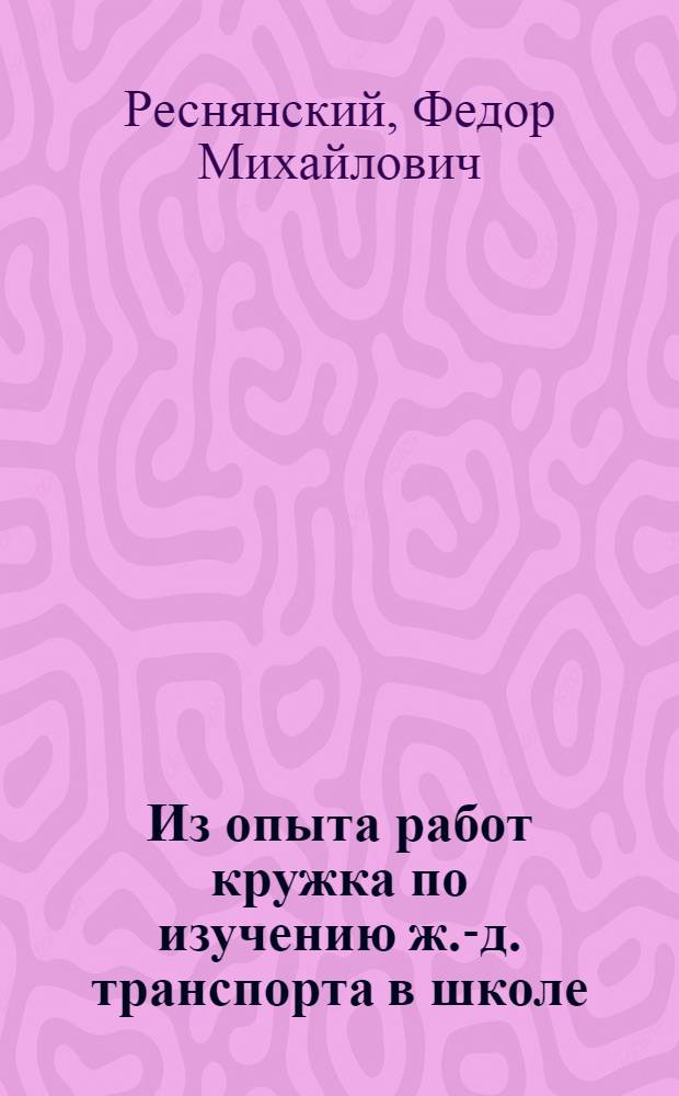 Из опыта работ кружка по изучению ж.-д. транспорта в школе : В помощь руководителям техн. кружков и экскурсий в школе