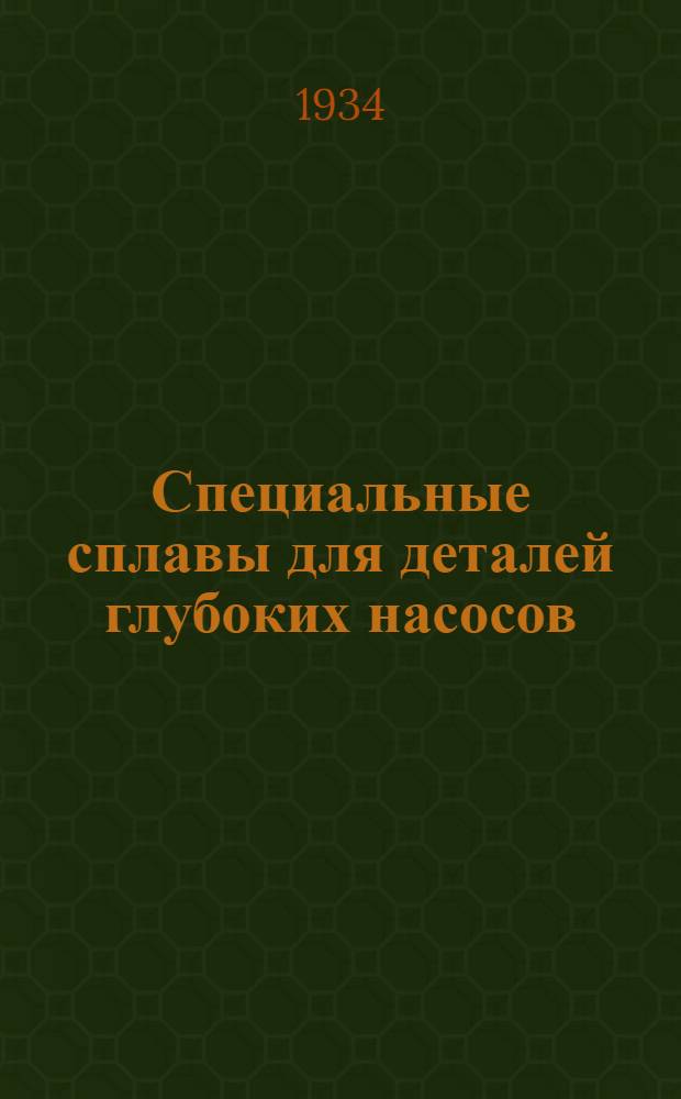 Специальные сплавы для деталей глубоких насосов : Доклад, представленный автором в окт. 1933 г. Комитету API (Американ. нефтяной ин-т) по вопросам металлургии и коррозии нефтепромыслового оборудования