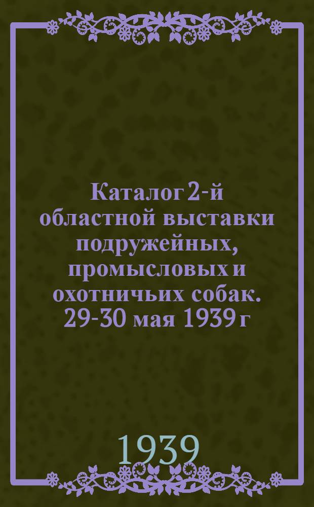 Каталог 2-й областной выставки подружейных, промысловых и охотничьих собак. 29-30 мая 1939 г.
