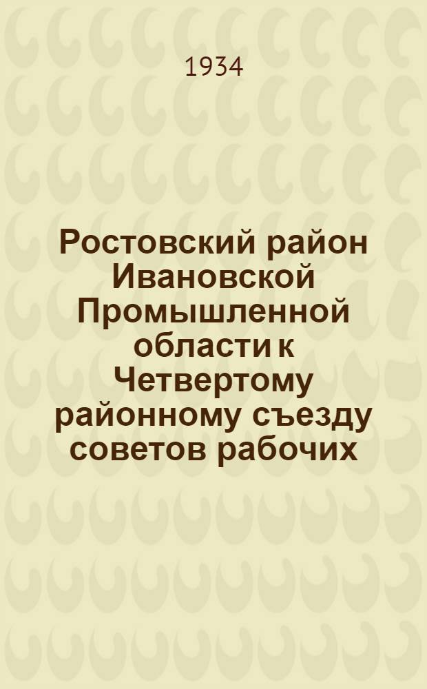 Ростовский район Ивановской Промышленной области к Четвертому районному съезду советов рабочих, крестьянских и красноармейских депутатов : Отчет Рост. район. исполн. ком-та 3-го созыва 1930-1934
