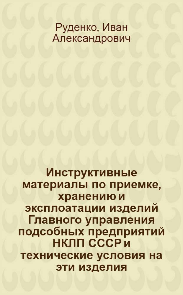 Инструктивные материалы по приемке, хранению и эксплоатации изделий Главного управления подсобных предприятий НКЛП СССР и технические условия на эти изделия
