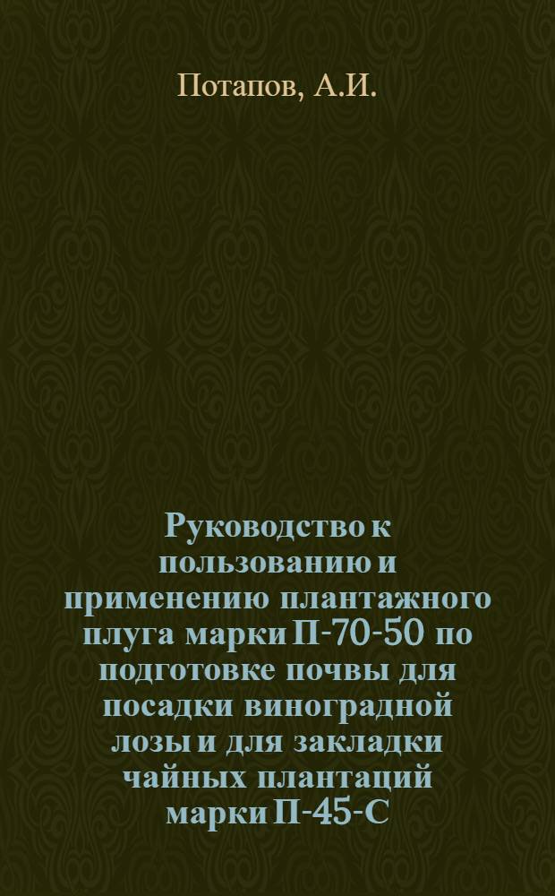 Руководство к пользованию и применению плантажного плуга марки П-70-50 по подготовке почвы для посадки виноградной лозы и для закладки чайных плантаций марки П-45-С-36