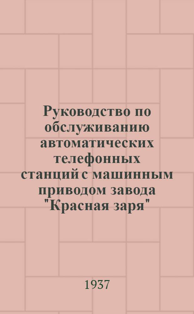 Руководство по обслуживанию автоматических телефонных станций с машинным приводом завода "Красная заря" : Вып. 1-. Вып. 1 : Общие указания о порядке обслуживания и учета работы АТС