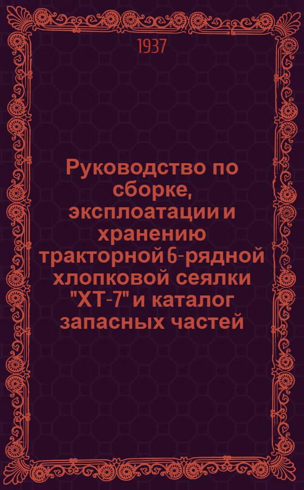 Руководство по сборке, эксплоатации и хранению тракторной 6-рядной хлопковой сеялки "ХТ-7" и каталог запасных частей