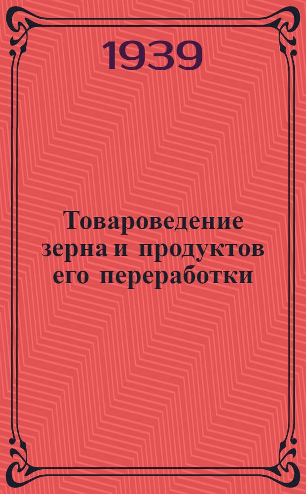 Товароведение зерна и продуктов его переработки : Допущено УУЗ НКЗ СССР в качестве учеб. пособия для техникумов