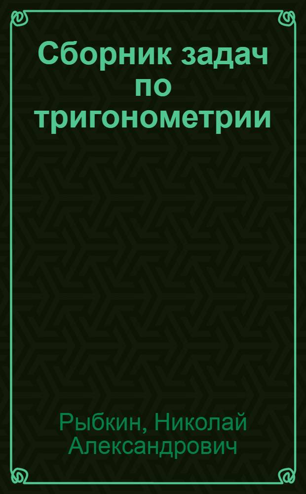 Сборник задач по тригонометрии : С прил. задач по геометрии, требующих применения тригонометрии : Для 8, 9 и 10 классов средней школы : Утв. Наркомпросом РСФСР