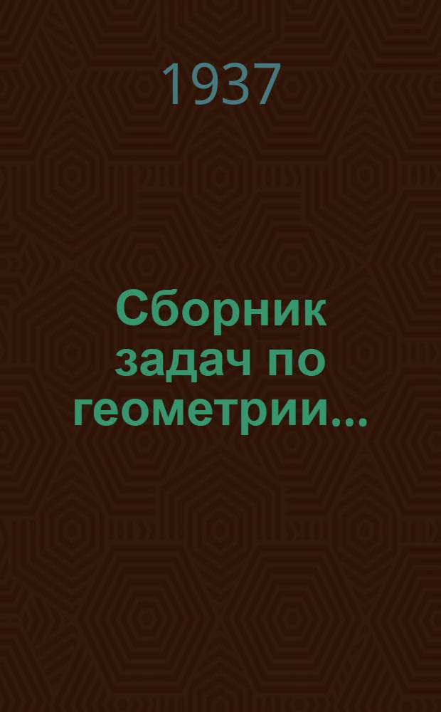 Сборник задач по геометрии .. : Для ... сред. школы. Ч. 1- Утв. Наркомпросом РСФСР. Ч. 1 : Планиметрия