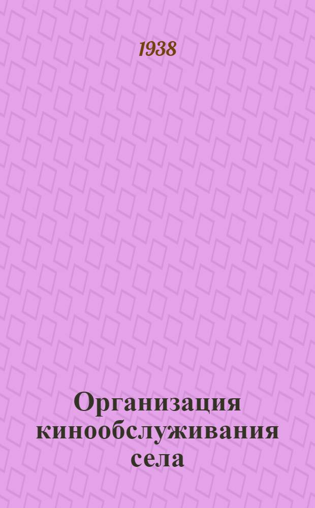 Организация кинообслуживания села : Для механиков сел. передвижных и стационарных киноустановок