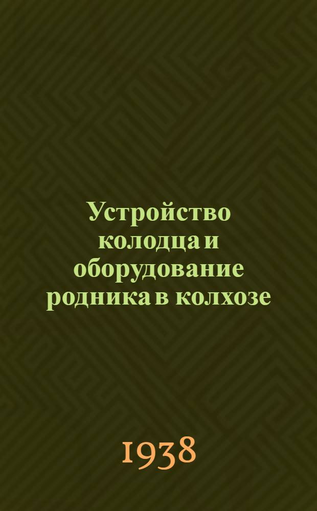 Устройство колодца и оборудование родника в колхозе : Памятка для членов сельсоветов, членов правлений колхозов и обществ. сан. уполномоченных