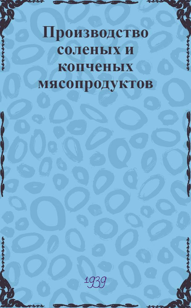 Производство соленых и копченых мясопродуктов : Утв. Гл. упр. мяс. пром-сти Нар. ком. лес. и молоч. пром-сти СССР
