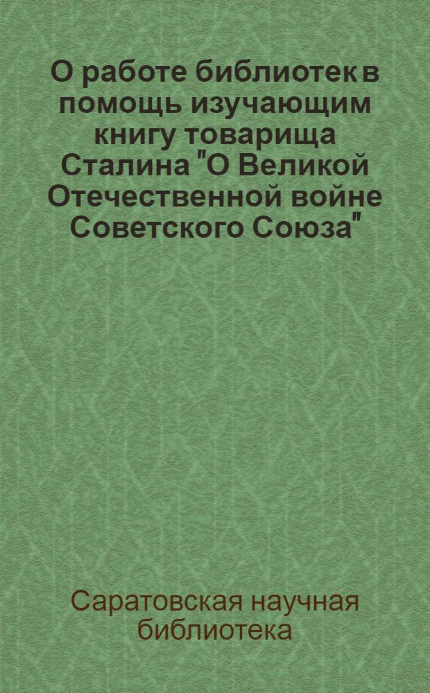 О работе библиотек в помощь изучающим книгу товарища Сталина "О Великой Отечественной войне Советского Союза" : Всем. зав. б-ками : Инструкт. письмо