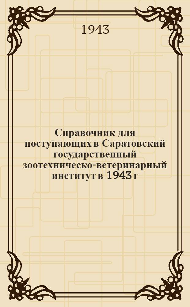 Справочник для поступающих в Саратовский государственный зоотехническо-ветеринарный институт в 1943 г.