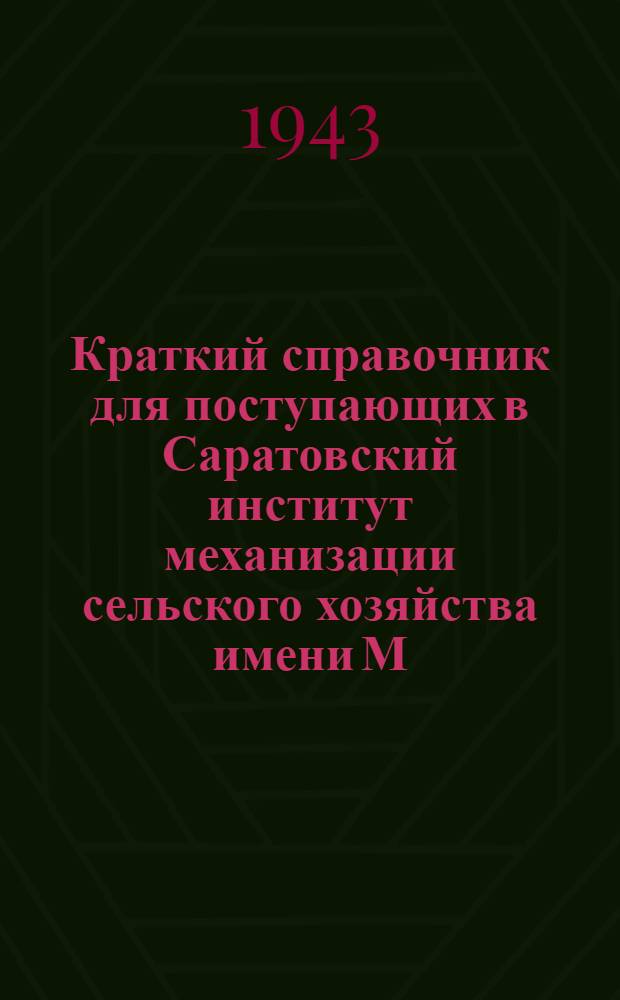 Краткий справочник для поступающих в Саратовский институт механизации сельского хозяйства имени М.И. Калинина на 1943-44 уч. год