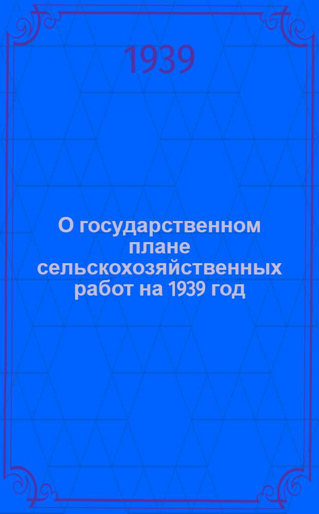 О государственном плане сельскохозяйственных работ на 1939 год : Постановление Президиума Сарат. обл. исполн. ком. от 2 марта 1939 г