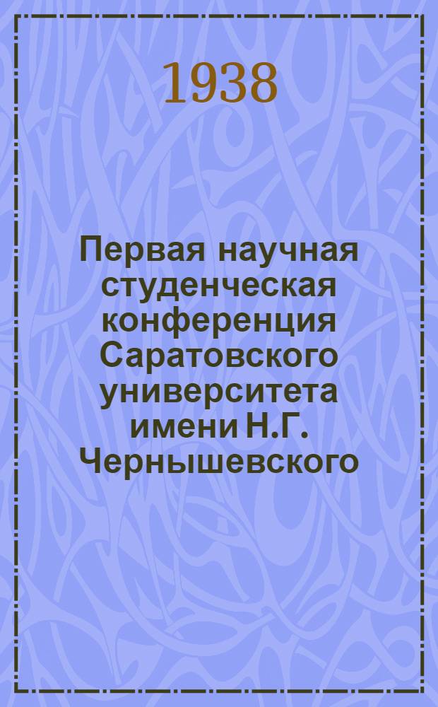 Первая научная студенческая конференция Саратовского университета имени Н.Г. Чернышевского (25-28 октября 1938 года), посвящается XX-летию ВЛКСМ : План работы конференции с перечнем представленных докладов и кратким их содержанием