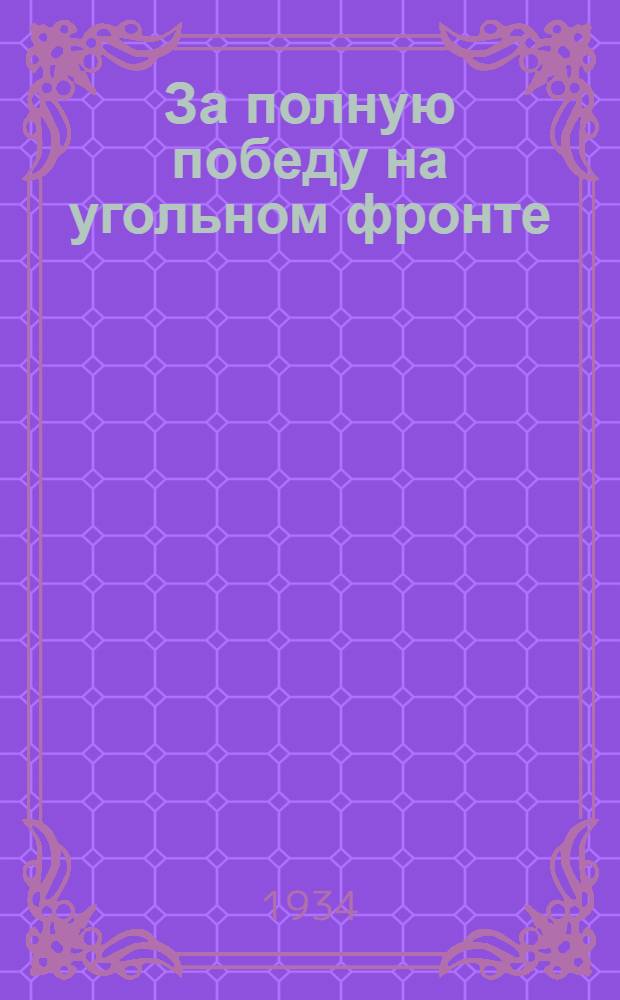 За полную победу на угольном фронте : Доклад т. Саркисова на III. слете ударников передовых шахт