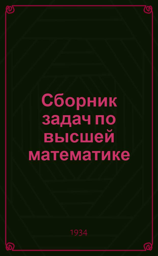 Сборник задач по высшей математике : Допущено в качестве учеб. пособия к переизд. в 1934 г. Ком-том по высш. техн. образ. при ЦИК СССР