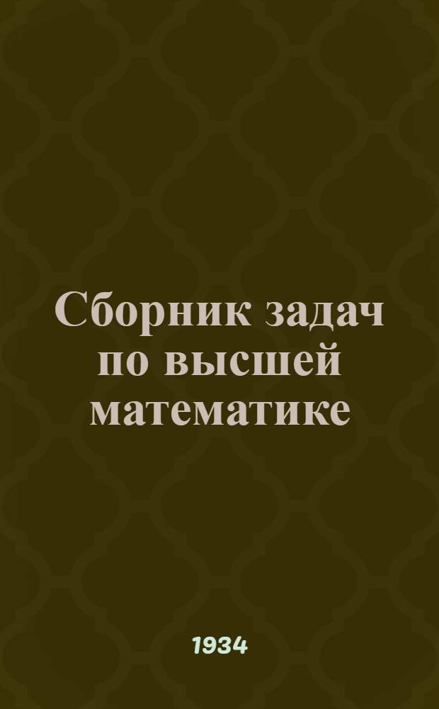 Сборник задач по высшей математике : Допущено в качестве учеб. пособия к переизд. в 1934 г. Ком-том по высш. техн. образ. при ЦИК СССР. Ч. 2