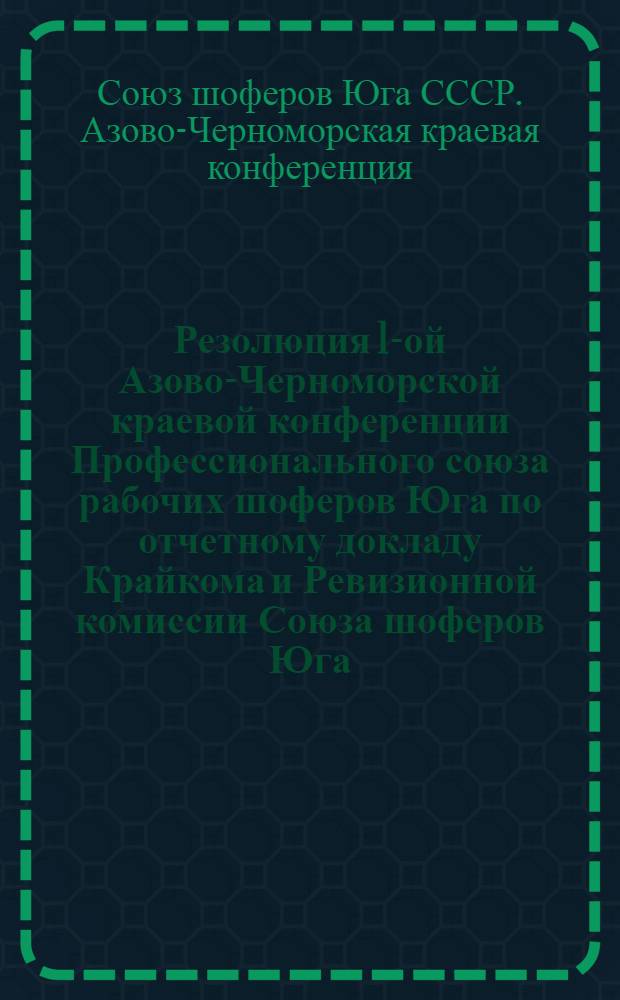 Резолюция 1-ой Азово-Черноморской краевой конференции Профессионального союза рабочих шоферов Юга по отчетному докладу Крайкома и Ревизионной комиссии Союза шоферов Юга : 31/VIII-5/IX 1937 г