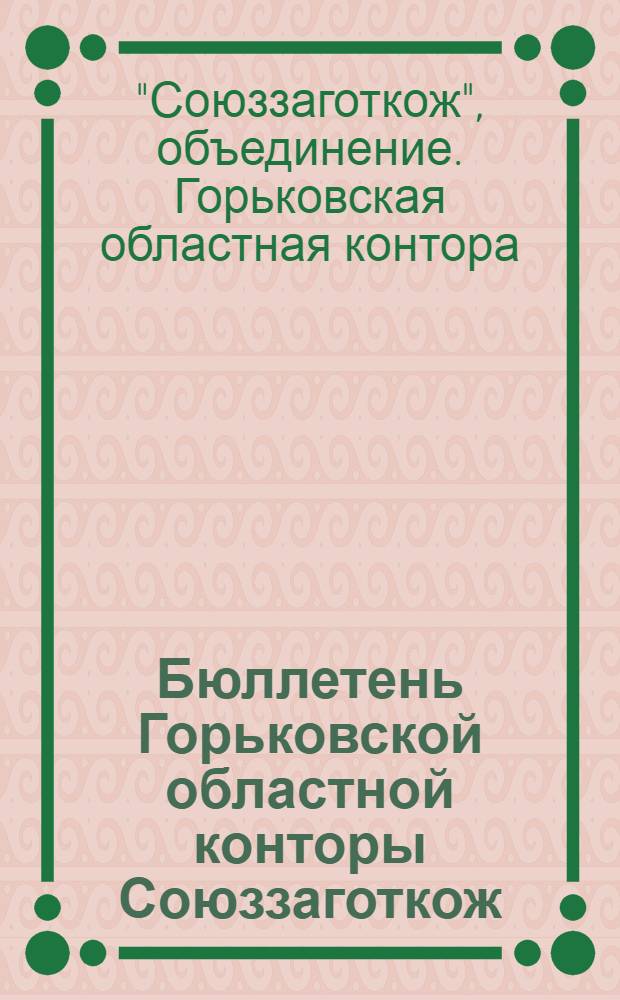Бюллетень Горьковской областной конторы Союззаготкож : Обзор работы по заготовкам кожевенного сырья и скот. волоса за первое полугодие 1939 года