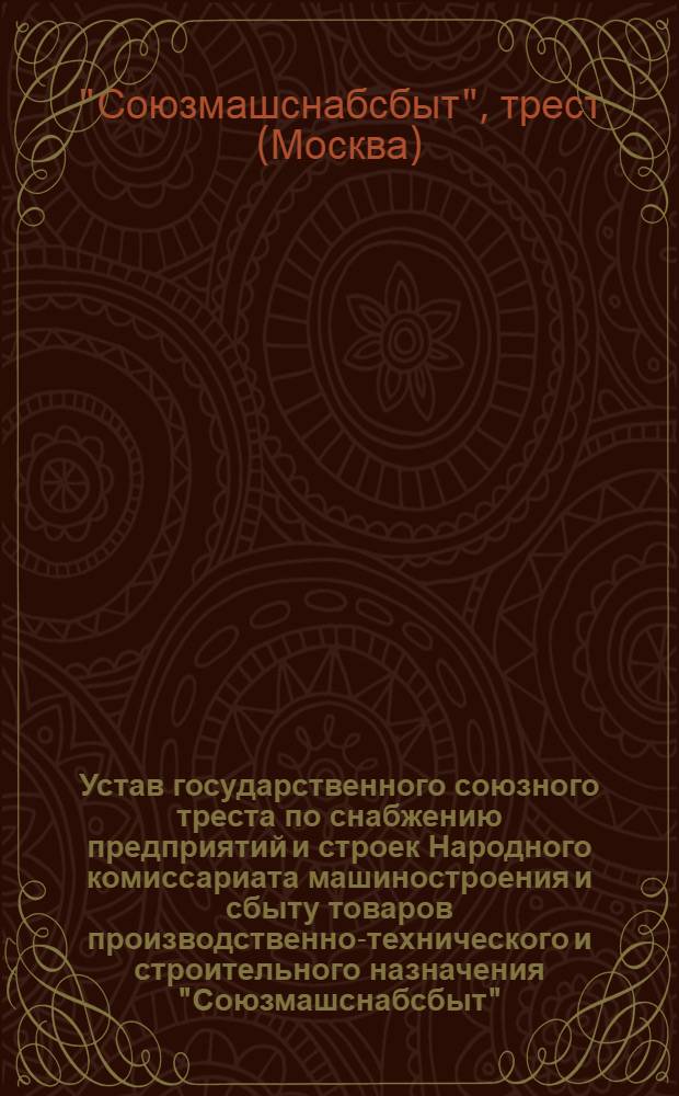 Устав государственного союзного треста по снабжению предприятий и строек Народного комиссариата машиностроения и сбыту товаров производственно-технического и строительного назначения "Союзмашснабсбыт"