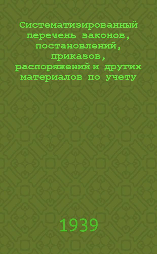 [Систематизированный перечень законов, постановлений, приказов, распоряжений и других материалов по учету, отчетности и смежным с ними вопросам, помещенных в картотеке до 1 января 1939 года] : Алф.-предм. указатель ..