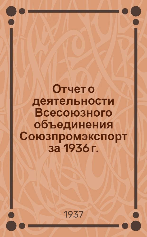 Отчет о деятельности Всесоюзного объединения Союзпромэкспорт за 1936 г.