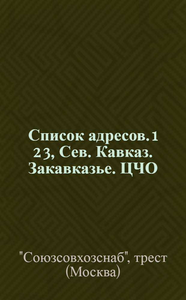Список адресов. 1 2 3, Сев. Кавказ. Закавказье. ЦЧО : А) Трестов и совхозов Наркомсовхозов, Б) Отделений и агентств Союзсовхозснаба : По сведениям, полученным Союзсовхозснабом на 1 апр. 1933 г. ..