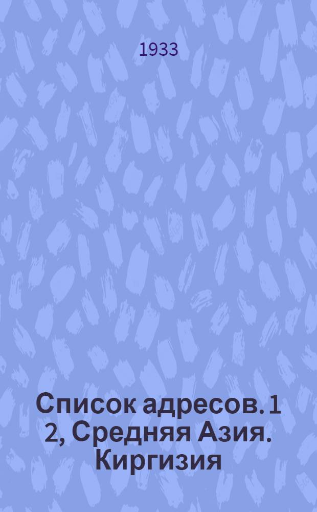 Список адресов. 1 2, Средняя Азия. Киргизия : А) Трестов и совхозов Наркомсовхозов, Б) Отделений и агентств Союзсовхозснаба : По сведениям, полученным Союзсовхозснабом на 1 апреля 1933 года ..