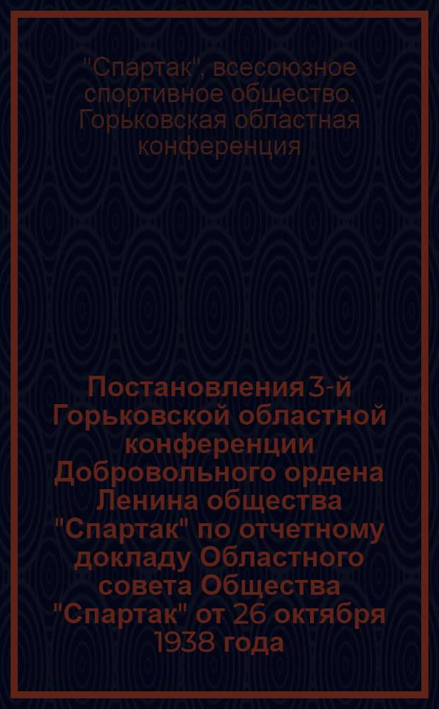 Постановления 3-й Горьковской областной конференции Добровольного ордена Ленина общества "Спартак" по отчетному докладу Областного совета Общества "Спартак" от 26 октября 1938 года