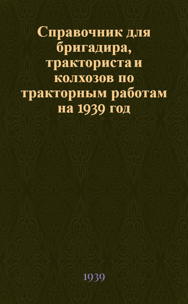 Справочник для бригадира, тракториста и колхозов по тракторным работам на 1939 год