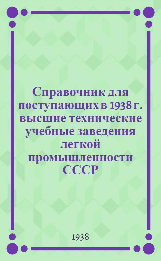 Справочник для поступающих в 1938 г. высшие технические учебные заведения легкой промышленности СССР