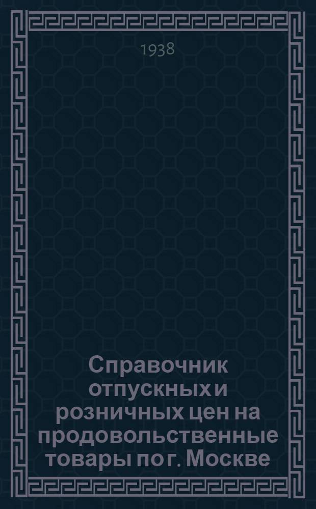 Справочник отпускных и розничных цен на продовольственные товары по г. Москве : (По состоянию на 1 июля 1938 г.)