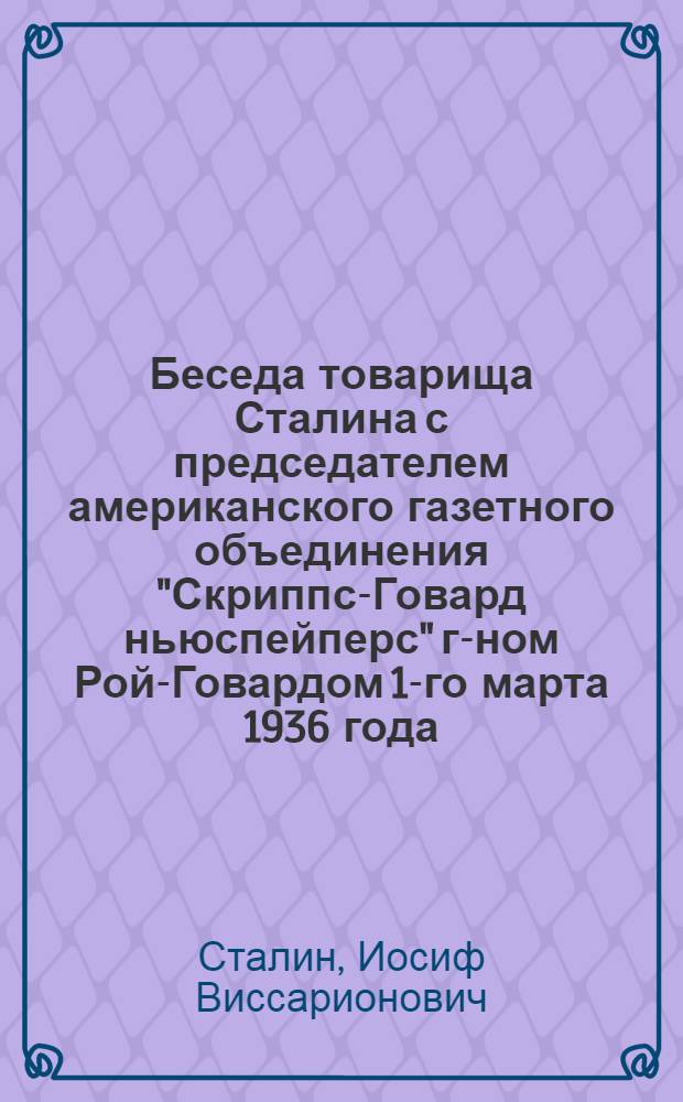 Беседа товарища Сталина с председателем американского газетного объединения "Скриппс-Говард ньюспейперс" г-ном Рой-Говардом 1-го марта 1936 года