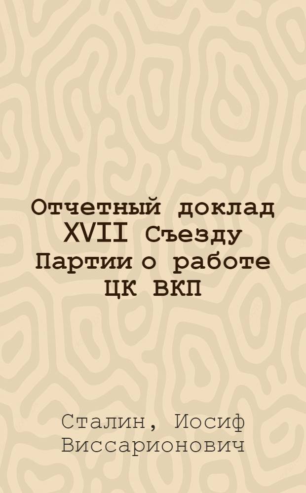 Отчетный доклад XVII Съезду Партии о работе ЦК ВКП(б); Резолюция XVII Съезда ВКП(б) по отчетному докладу т. Сталина о работе ЦК ВКП(б)
