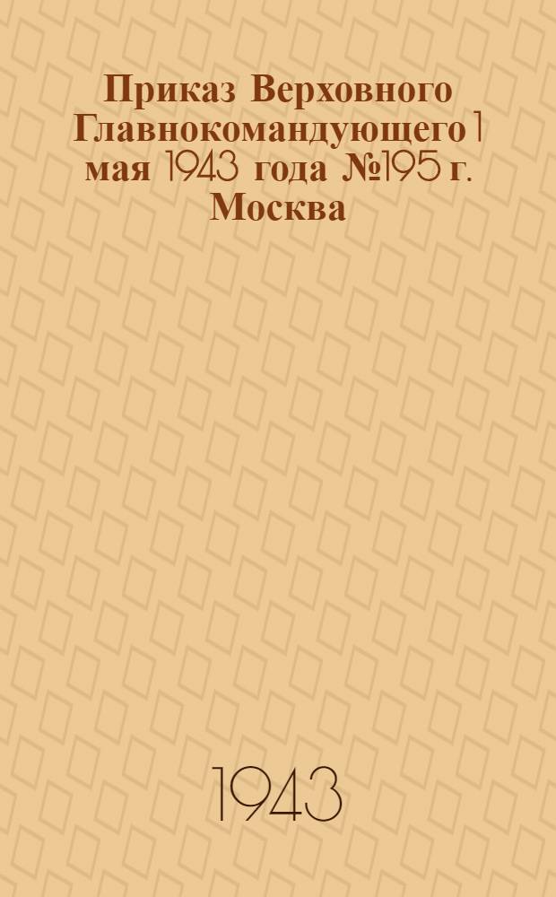 Приказ Верховного Главнокомандующего 1 мая 1943 года № 195 г. Москва