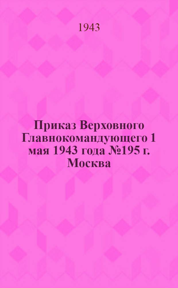 Приказ Верховного Главнокомандующего 1 мая 1943 года № 195 г. Москва