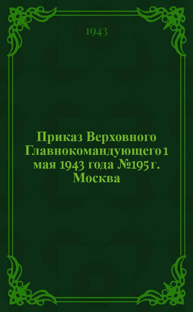 Приказ Верховного Главнокомандующего 1 мая 1943 года № 195 г. Москва