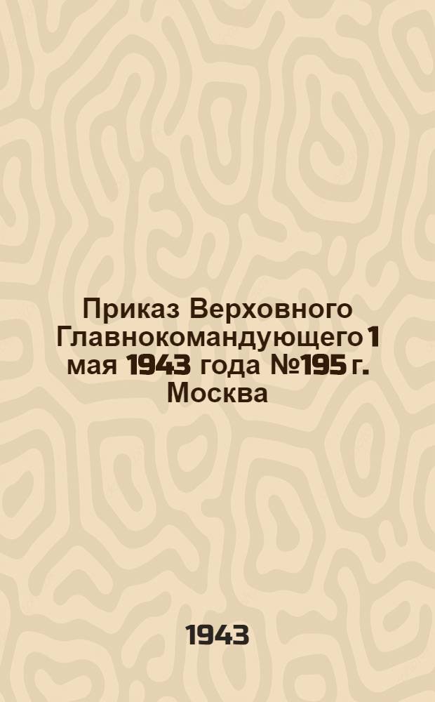 Приказ Верховного Главнокомандующего 1 мая 1943 года № 195 г. Москва