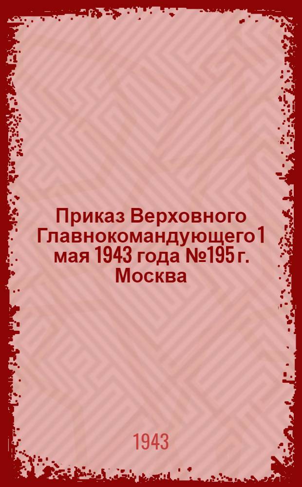 Приказ Верховного Главнокомандующего 1 мая 1943 года № 195 г. Москва